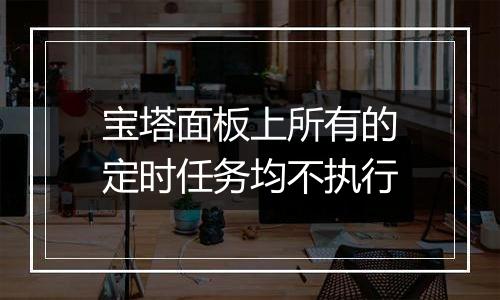 宝塔面板上所有的定时任务均不执行