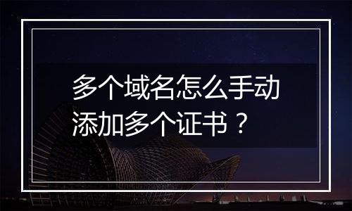 多个域名怎么手动添加多个证书？