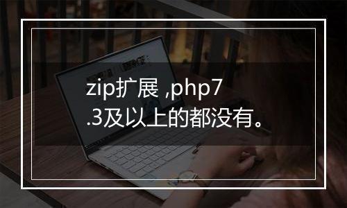 zip扩展 ,php7.3及以上的都没有。