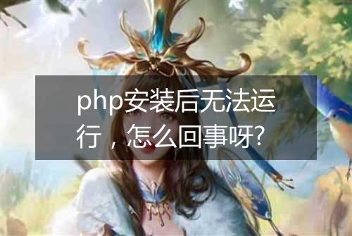 php安装后无法运行,怎么回事呀?