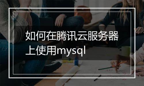如何在腾讯云服务器上使用mysql