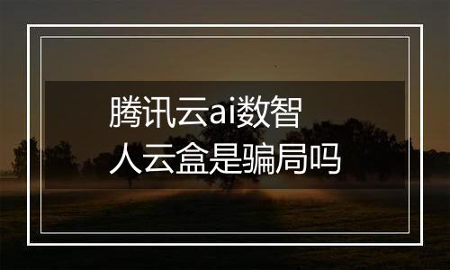 腾讯云ai数智人云盒是骗局吗