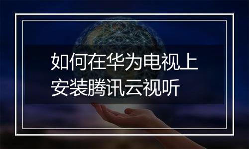 如何在华为电视上安装腾讯云视听