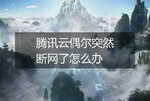 腾讯云偶尔突然断网了怎么办