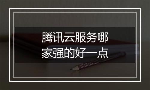 腾讯云服务哪家强的好一点