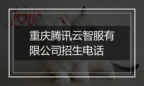 重庆腾讯云智服有限公司招生电话