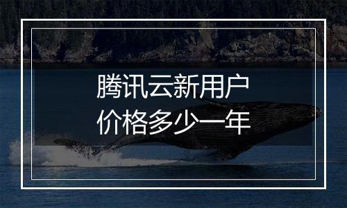 腾讯云新用户价格多少一年