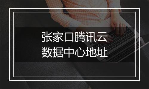 张家口腾讯云数据中心地址