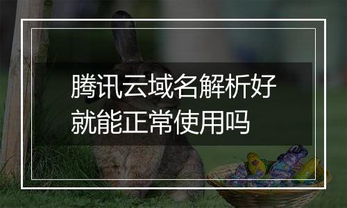 腾讯云域名解析好就能正常使用吗