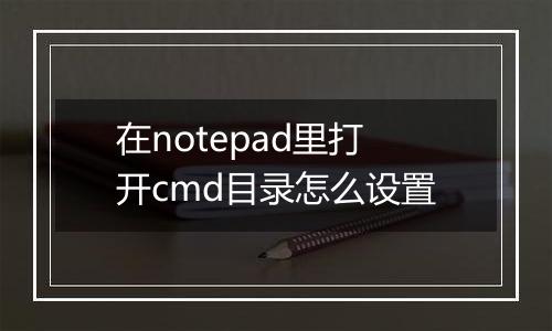 在notepad里打开cmd目录怎么设置