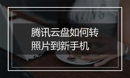 腾讯云盘如何转照片到新手机