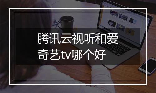 腾讯云视听和爱奇艺tv哪个好