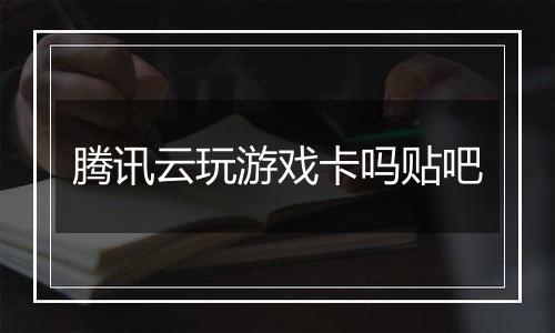 腾讯云玩游戏卡吗贴吧