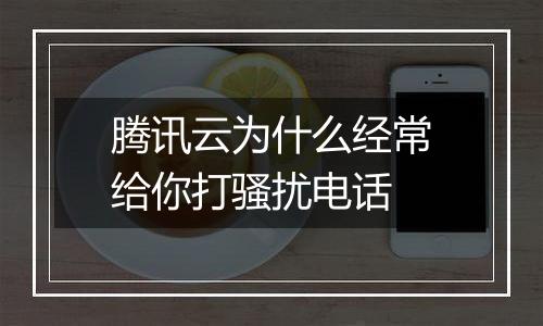 腾讯云为什么经常给你打骚扰电话