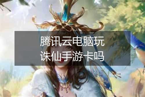腾讯云电脑玩诛仙手游卡吗