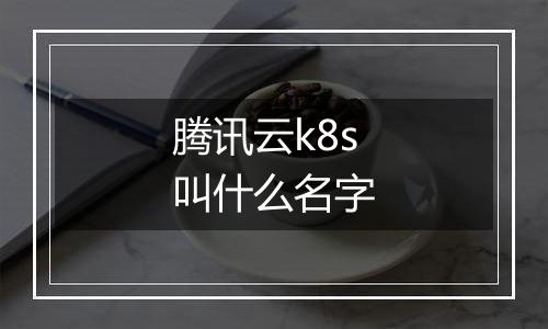 腾讯云k8s叫什么名字