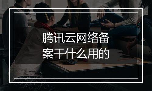 腾讯云网络备案干什么用的