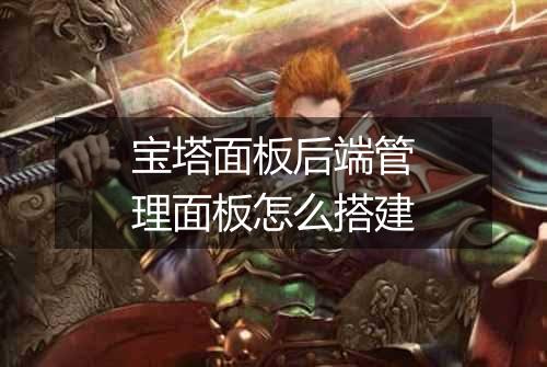 宝塔面板后端管理面板怎么搭建