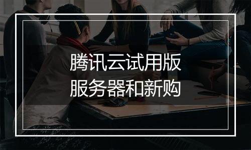 腾讯云试用版服务器和新购