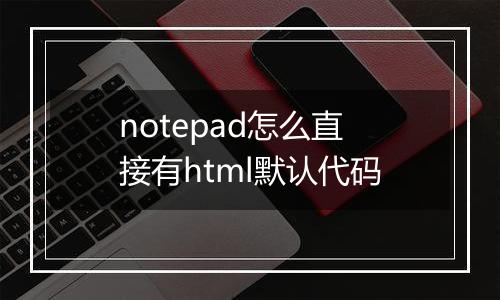 notepad怎么直接有html默认代码