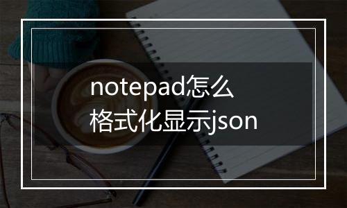 notepad怎么格式化显示json