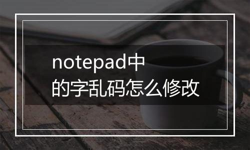 notepad中的字乱码怎么修改