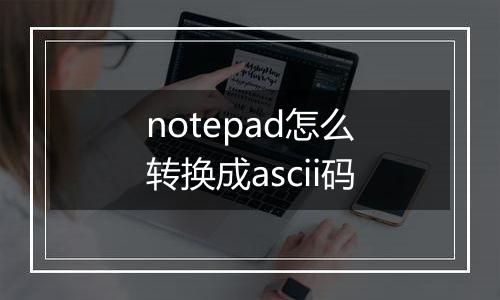 notepad怎么转换成ascii码