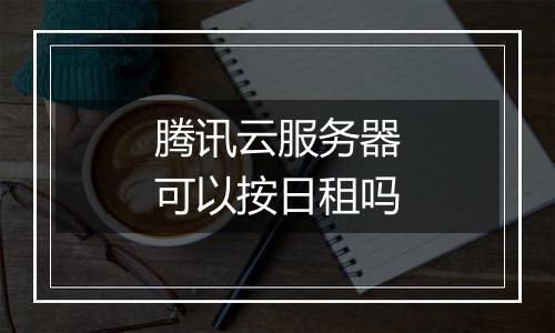 腾讯云服务器可以按日租吗