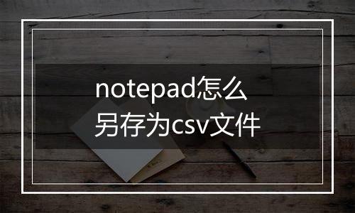 notepad怎么另存为csv文件