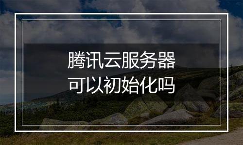 腾讯云服务器可以初始化吗