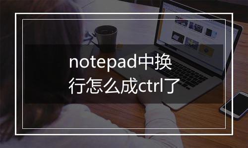 notepad中换行怎么成ctrl了