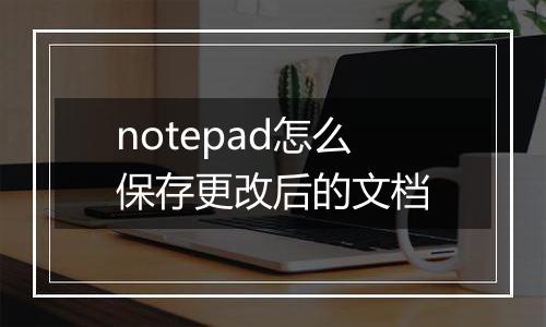 notepad怎么保存更改后的文档
