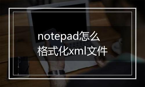 notepad怎么格式化xml文件