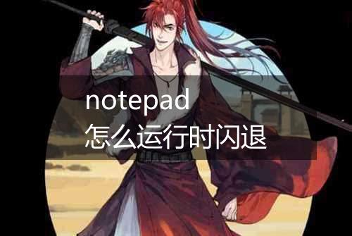 notepad怎么运行时闪退