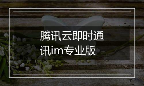 腾讯云即时通讯im专业版