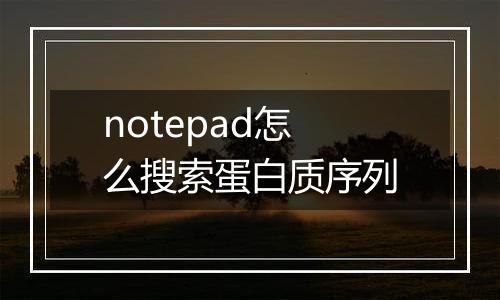 notepad怎么搜索蛋白质序列