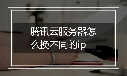 腾讯云服务器怎么换不同的ip