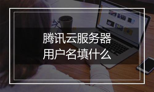 腾讯云服务器用户名填什么