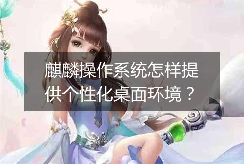 麒麟操作系统怎样提供个性化桌面环境?