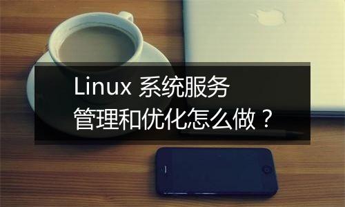 Linux 系统服务管理和优化怎么做？