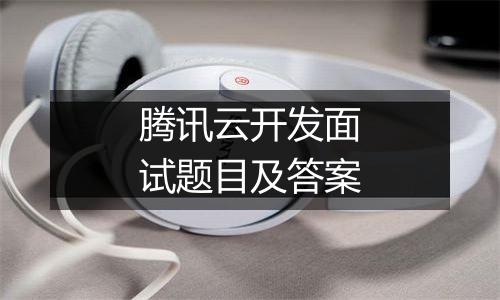 腾讯云开发面试题目及答案