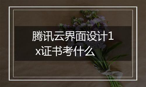 腾讯云界面设计1 x证书考什么