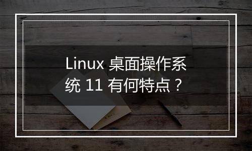 Linux 桌面操作系统 11 有何特点?