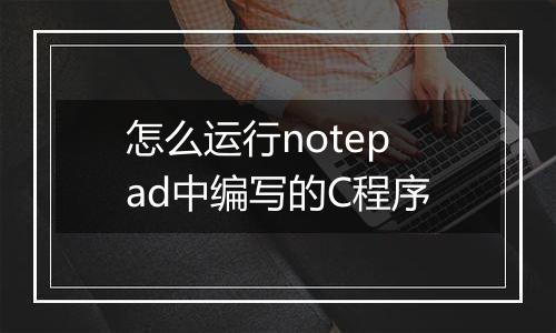 怎么运行notepad中编写的C程序