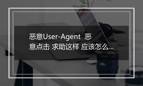 恶意User-Agent 恶意点击 求助这样 应该怎么解决