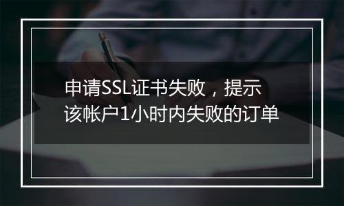 申请SSL证书失败,提示该帐户1小时内失败的订单
