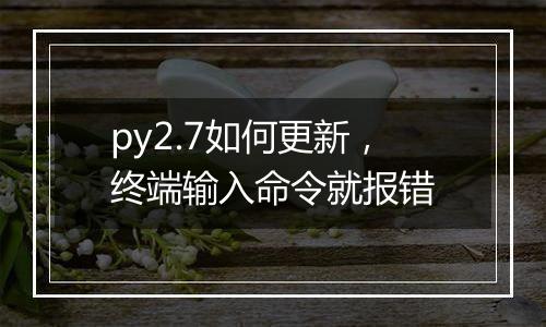 py2.7如何更新,终端输入命令就报错