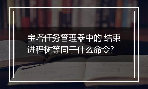 宝塔任务管理器中的 结束进程树等同于什么命令?