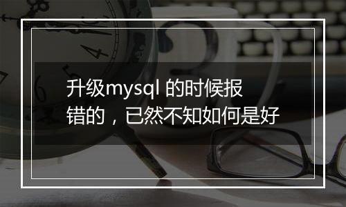 升级mysql 的时候报错的,已然不知如何是好