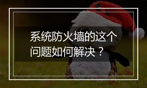 系统防火墙的这个问题如何解决?
